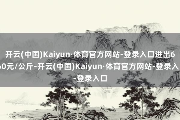 开云(中国)Kaiyun·体育官方网站-登录入口进出6.60元/公斤-开云(中国)Kaiyun·体育官方网站-登录入口