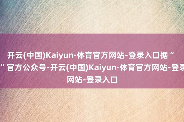 开云(中国)Kaiyun·体育官方网站-登录入口据“ 腾讯 ”官方公众号-开云(中国)Kaiyun·体育官方网站-登录入口