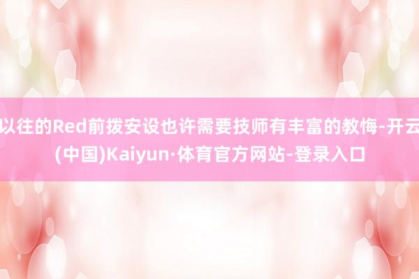 以往的Red前拨安设也许需要技师有丰富的教悔-开云(中国)Kaiyun·体育官方网站-登录入口