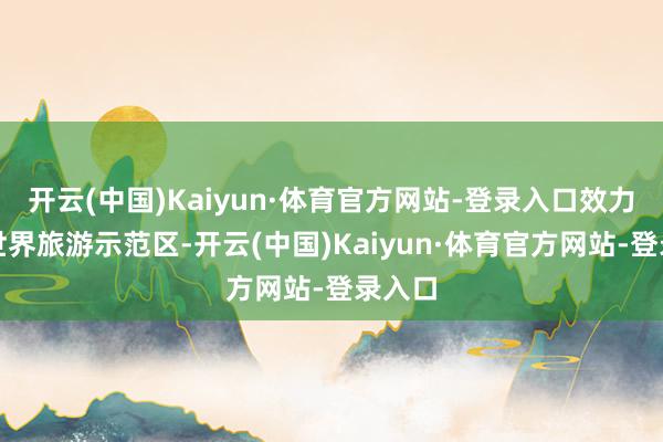 开云(中国)Kaiyun·体育官方网站-登录入口效力打造世界旅游示范区-开云(中国)Kaiyun·体育官方网站-登录入口