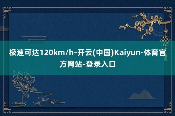 极速可达120km/h-开云(中国)Kaiyun·体育官方网站-登录入口