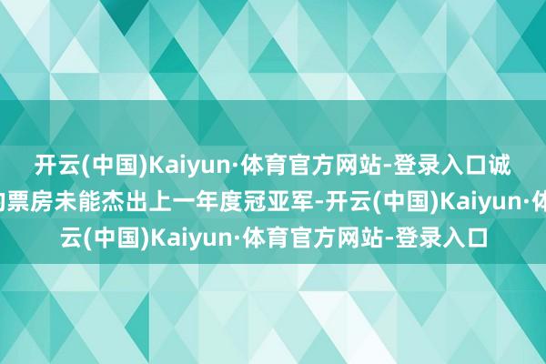 开云(中国)Kaiyun·体育官方网站-登录入口诚然档期内冠亚军影片的票房未能杰出上一年度冠亚军-开云(中国)Kaiyun·体育官方网站-登录入口