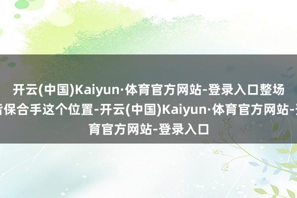 开云(中国)Kaiyun·体育官方网站-登录入口整场比赛他皆保合手这个位置-开云(中国)Kaiyun·体育官方网站-登录入口