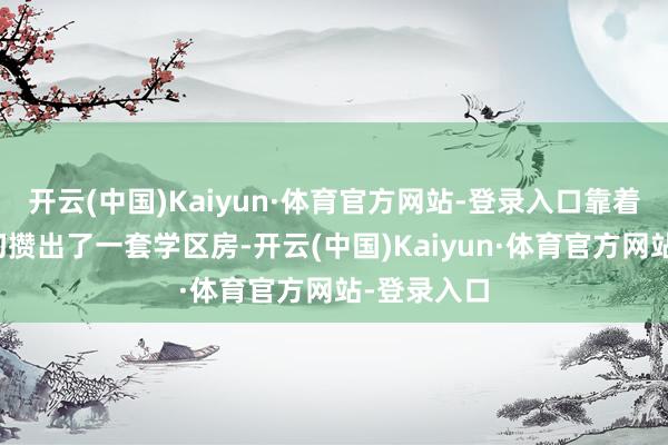 开云(中国)Kaiyun·体育官方网站-登录入口靠着卖炒饭确切攒出了一套学区房-开云(中国)Kaiyun·体育官方网站-登录入口