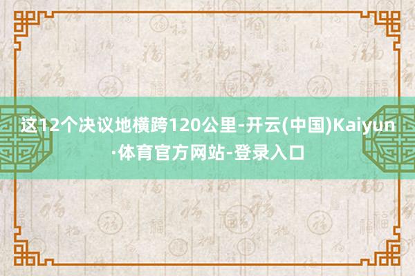 这12个决议地横跨120公里-开云(中国)Kaiyun·体育官方网站-登录入口