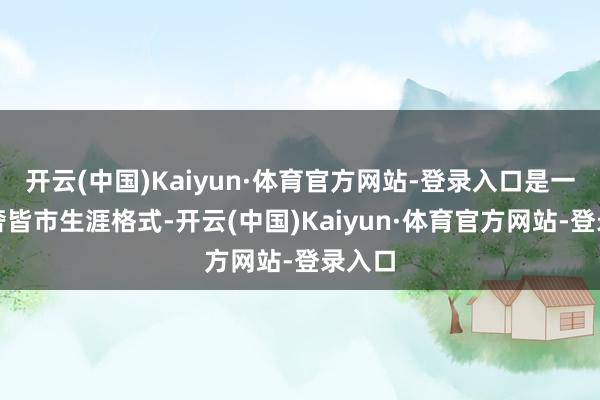 开云(中国)Kaiyun·体育官方网站-登录入口是一种新奢皆市生涯格式-开云(中国)Kaiyun·体育官方网站-登录入口