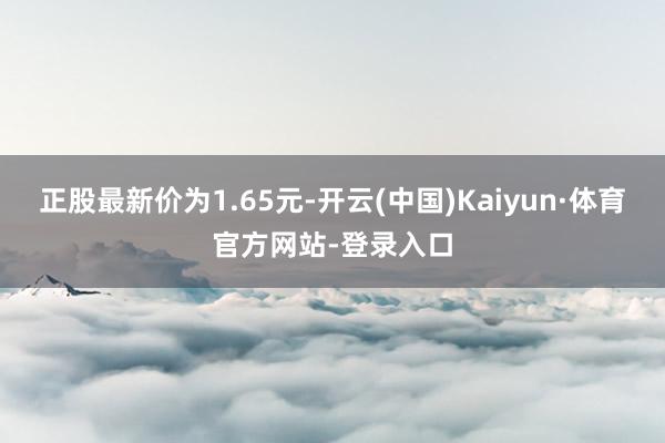 正股最新价为1.65元-开云(中国)Kaiyun·体育官方网站-登录入口