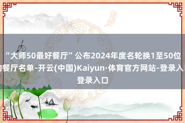 “大师50最好餐厅”公布2024年度名轮换1至50位的餐厅名单-开云(中国)Kaiyun·体育官方网站-登录入口