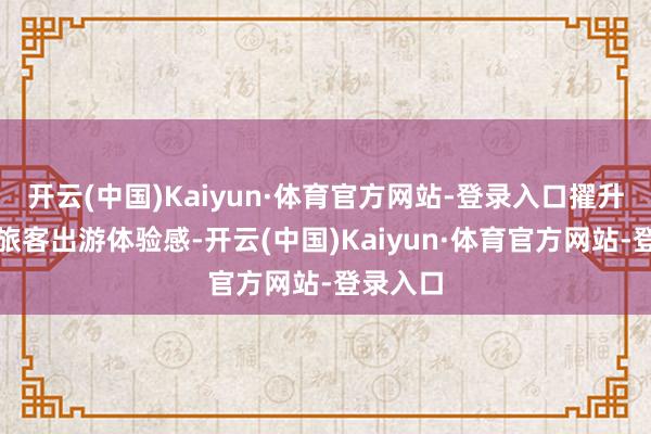 开云(中国)Kaiyun·体育官方网站-登录入口擢升市民、旅客出游体验感-开云(中国)Kaiyun·体育官方网站-登录入口