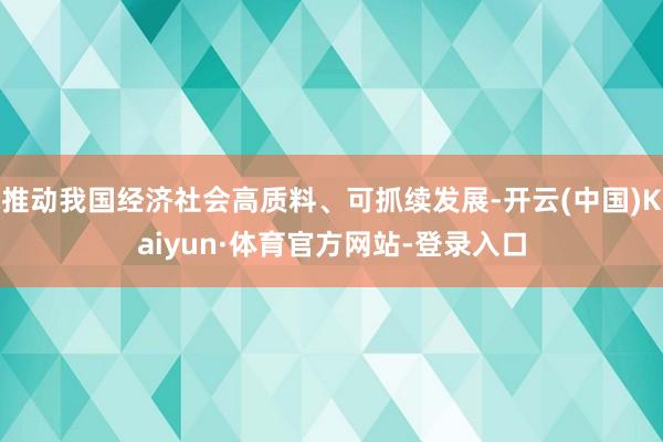 推动我国经济社会高质料、可抓续发展-开云(中国)Kaiyun·体育官方网站-登录入口