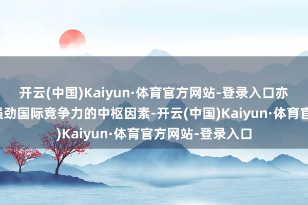 开云(中国)Kaiyun·体育官方网站-登录入口亦然企业不祥保持强劲国际竞争力的中枢因素-开云(中国)Kaiyun·体育官方网站-登录入口