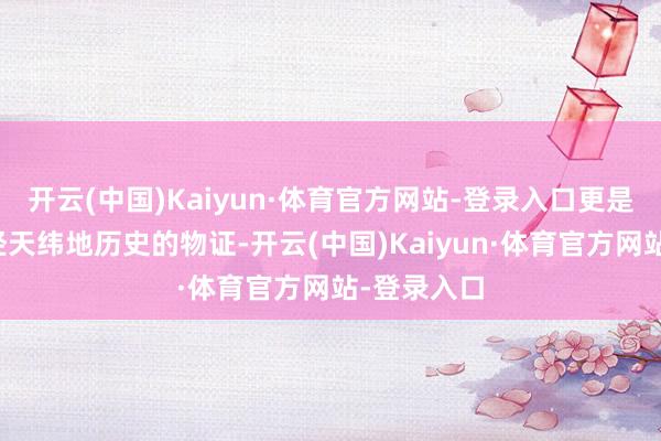 开云(中国)Kaiyun·体育官方网站-登录入口更是中中文化经天纬地历史的物证-开云(中国)Kaiyun·体育官方网站-登录入口