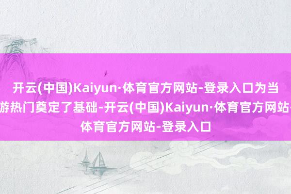 开云(中国)Kaiyun·体育官方网站-登录入口为当地成为旅游热门奠定了基础-开云(中国)Kaiyun·体育官方网站-登录入口