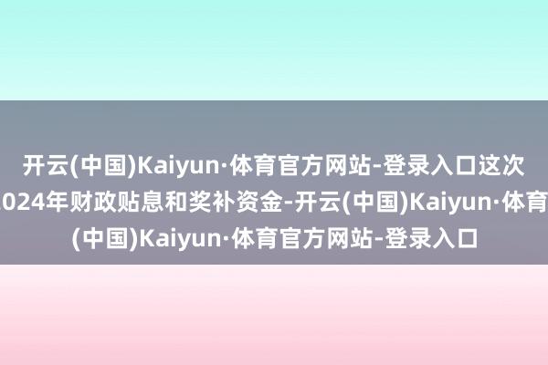 开云(中国)Kaiyun·体育官方网站-登录入口这次下达各省(区、市)2024年财政贴息和奖补资金-开云(中国)Kaiyun·体育官方网站-登录入口