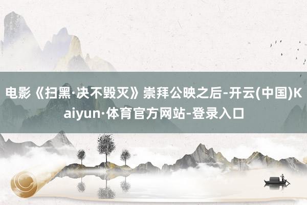 电影《扫黑·决不毁灭》崇拜公映之后-开云(中国)Kaiyun·体育官方网站-登录入口