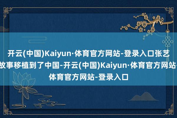 开云(中国)Kaiyun·体育官方网站-登录入口张艺谋将这一故事移植到了中国-开云(中国)Kaiyun·体育官方网站-登录入口