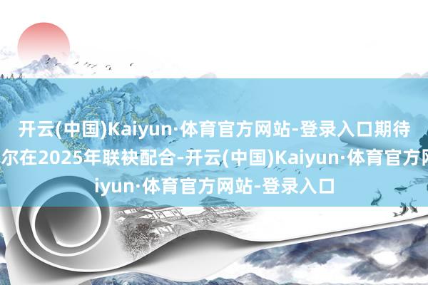 开云(中国)Kaiyun·体育官方网站-登录入口期待他能与勒克莱尔在2025年联袂配合-开云(中国)Kaiyun·体育官方网站-登录入口