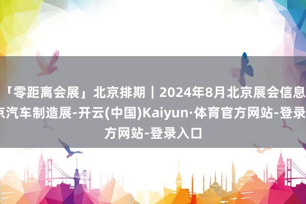 「零距离会展」北京排期｜2024年8月北京展会信息 北京汽车制造展-开云(中国)Kaiyun·体育官方网站-登录入口