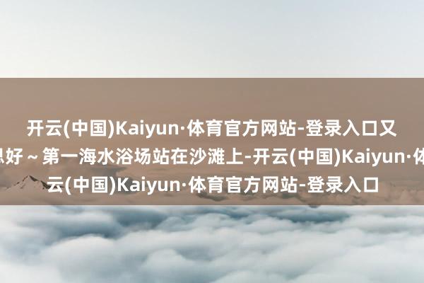 开云(中国)Kaiyun·体育官方网站-登录入口又增添了几份娇傲好意思好～第一海水浴场站在沙滩上-开云(中国)Kaiyun·体育官方网站-登录入口