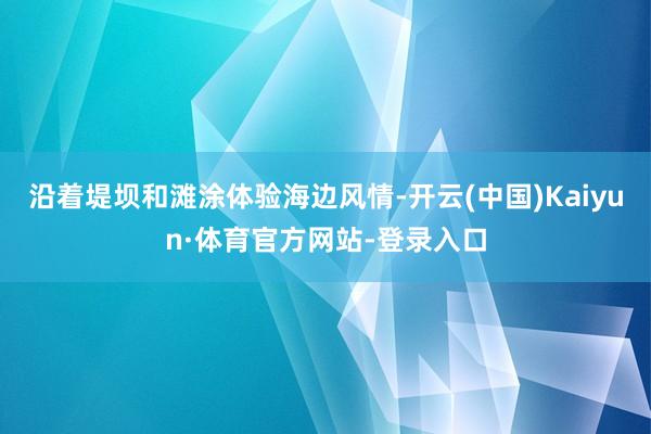 沿着堤坝和滩涂体验海边风情-开云(中国)Kaiyun·体育官方网站-登录入口