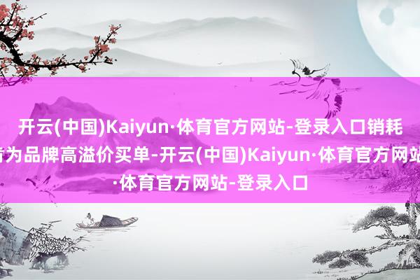 开云(中国)Kaiyun·体育官方网站-登录入口销耗者纵欲不肯为品牌高溢价买单-开云(中国)Kaiyun·体育官方网站-登录入口