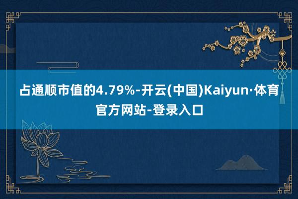 占通顺市值的4.79%-开云(中国)Kaiyun·体育官方网站-登录入口