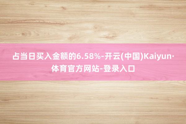 占当日买入金额的6.58%-开云(中国)Kaiyun·体育官方网站-登录入口