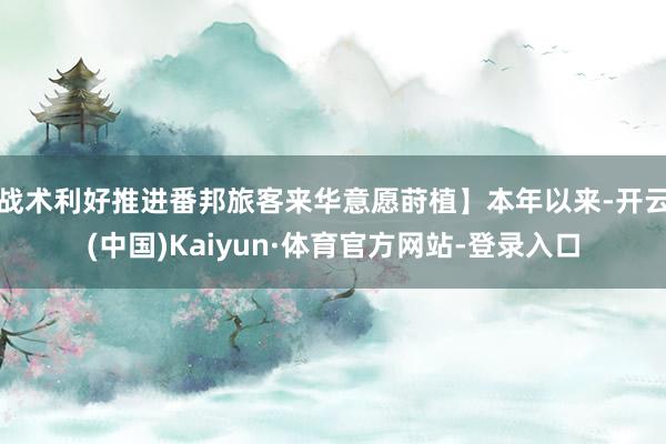 战术利好推进番邦旅客来华意愿莳植】本年以来-开云(中国)Kaiyun·体育官方网站-登录入口