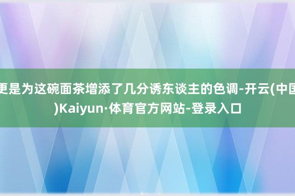 更是为这碗面茶增添了几分诱东谈主的色调-开云(中国)Kaiyun·体育官方网站-登录入口