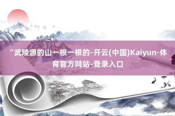 “武陵源的山一根一根的-开云(中国)Kaiyun·体育官方网站-登录入口