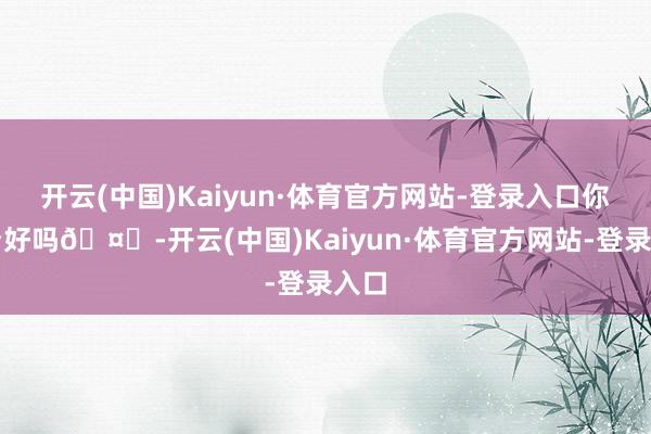 开云(中国)Kaiyun·体育官方网站-登录入口你们看好吗🤔-开云(中国)Kaiyun·体育官方网站-登录入口