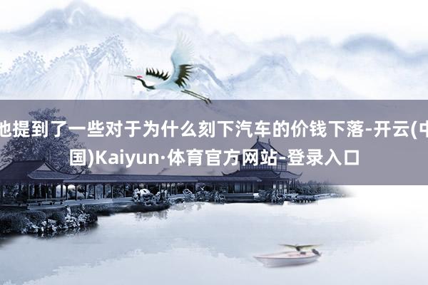 他提到了一些对于为什么刻下汽车的价钱下落-开云(中国)Kaiyun·体育官方网站-登录入口