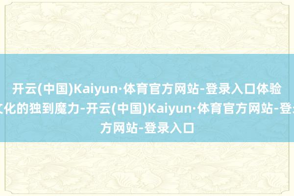 开云(中国)Kaiyun·体育官方网站-登录入口体验工业文化的独到魔力-开云(中国)Kaiyun·体育官方网站-登录入口