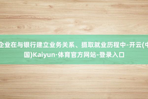 企业在与银行建立业务关系、摄取就业历程中-开云(中国)Kaiyun·体育官方网站-登录入口