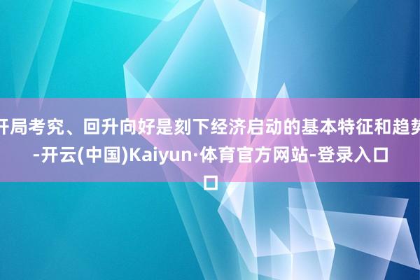 开局考究、回升向好是刻下经济启动的基本特征和趋势-开云(中国)Kaiyun·体育官方网站-登录入口