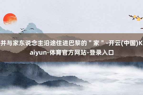 并与家东说念主沿途住进巴黎的＂家＂-开云(中国)Kaiyun·体育官方网站-登录入口