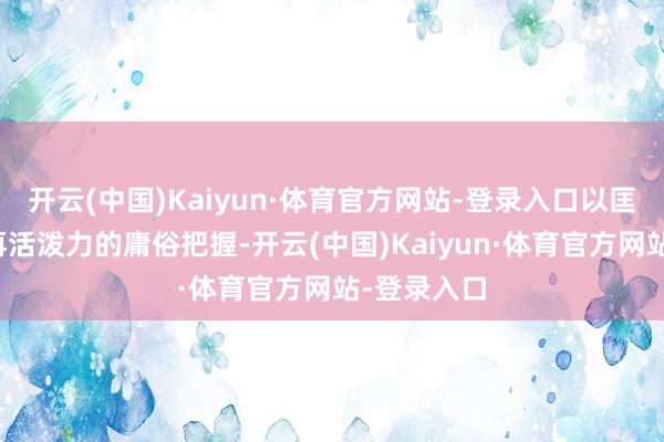 开云(中国)Kaiyun·体育官方网站-登录入口以匡助已毕可再活泼力的庸俗把握-开云(中国)Kaiyun·体育官方网站-登录入口