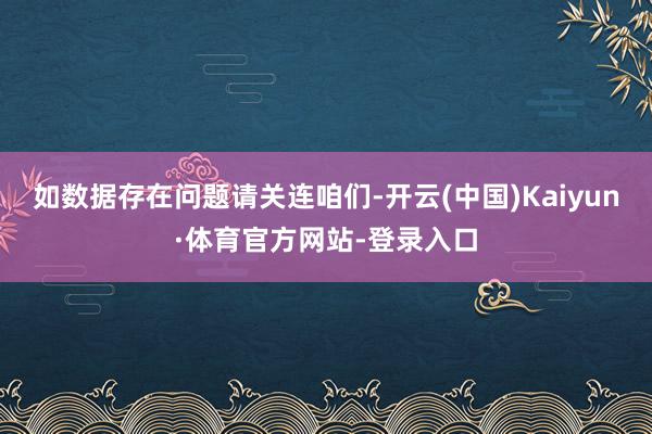 如数据存在问题请关连咱们-开云(中国)Kaiyun·体育官方网站-登录入口