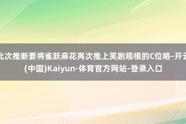 此次推断要将雀跃麻花再次推上笑剧规模的C位咯-开云(中国)Kaiyun·体育官方网站-登录入口