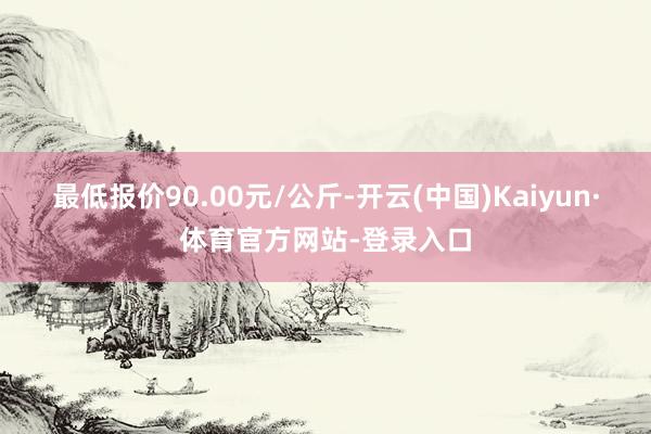 最低报价90.00元/公斤-开云(中国)Kaiyun·体育官方网站-登录入口