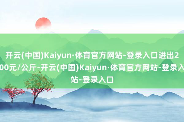 开云(中国)Kaiyun·体育官方网站-登录入口进出20.00元/公斤-开云(中国)Kaiyun·体育官方网站-登录入口