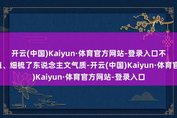 开云(中国)Kaiyun·体育官方网站-登录入口不仅清点了山水颜值、细梳了东说念主文气质-开云(中国)Kaiyun·体育官方网站-登录入口