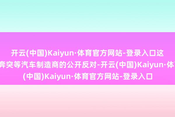 开云(中国)Kaiyun·体育官方网站-登录入口这激发了良马、大家、奔突等汽车制造商的公开反对-开云(中国)Kaiyun·体育官方网站-登录入口