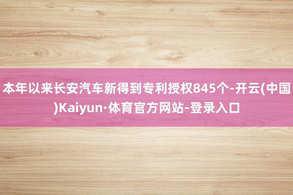 本年以来长安汽车新得到专利授权845个-开云(中国)Kaiyun·体育官方网站-登录入口