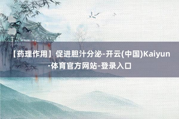 【药理作用】促进胆汁分泌-开云(中国)Kaiyun·体育官方网站-登录入口