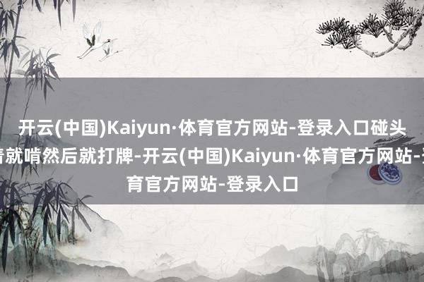 开云(中国)Kaiyun·体育官方网站-登录入口碰头之后抱着就啃然后就打牌-开云(中国)Kaiyun·体育官方网站-登录入口