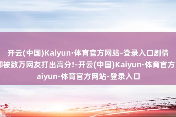 开云(中国)Kaiyun·体育官方网站-登录入口剧情退让的电影, 却被数万网友打出高分!-开云(中国)Kaiyun·体育官方网站-登录入口