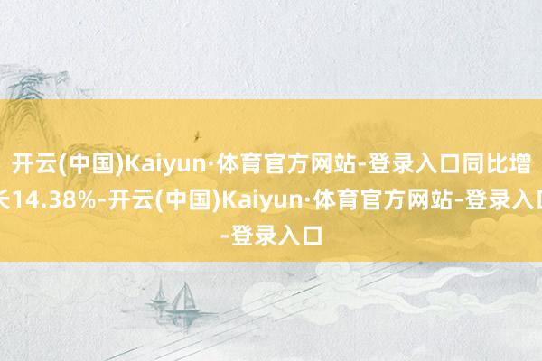 开云(中国)Kaiyun·体育官方网站-登录入口同比增长14.38%-开云(中国)Kaiyun·体育官方网站-登录入口