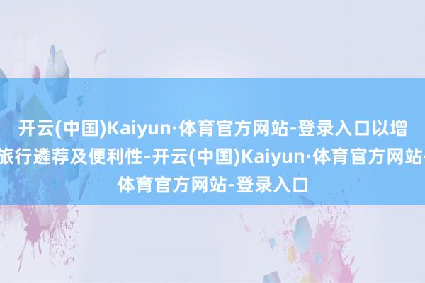 开云(中国)Kaiyun·体育官方网站-登录入口以增强乘客的旅行遴荐及便利性-开云(中国)Kaiyun·体育官方网站-登录入口