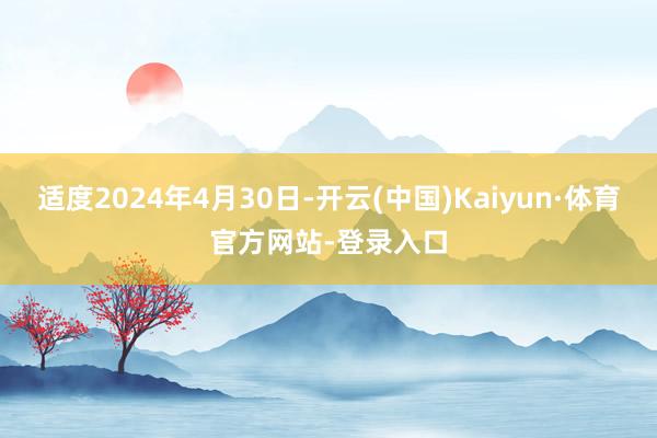 适度2024年4月30日-开云(中国)Kaiyun·体育官方网站-登录入口